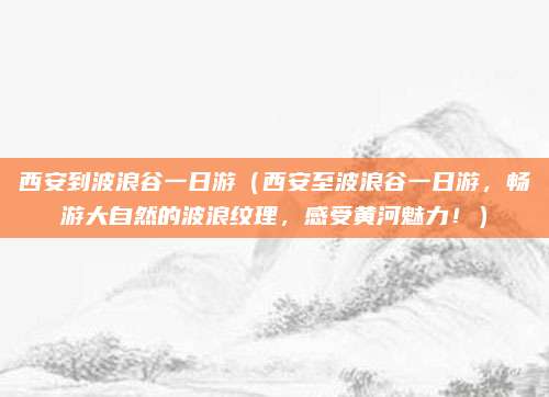 西安到波浪谷一日游(西安至波浪谷一日游,畅游大自然的波浪纹理,感受黄河魅力!)