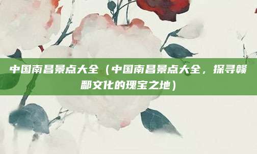 中国南昌景点大全(中国南昌景点大全,探寻赣鄱文化的瑰宝之地)
