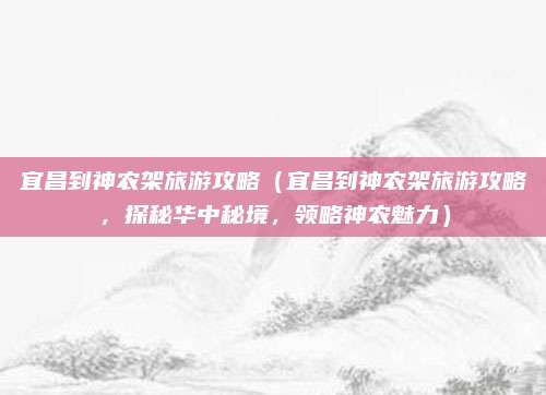 宜昌到神农架旅游攻略(宜昌到神农架旅游攻略,探秘华中秘境,领略神农魅力)