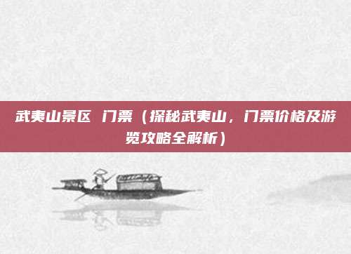 武夷山景区 门票(探秘武夷山,门票价格及游览攻略全解析)