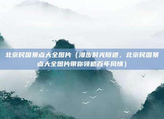 北京民国景点大全图片(漫步时光隧道,北京民国景点大全图片带你领略百年风情)