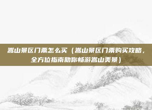 嵩山景区门票怎么买(嵩山景区门票购买攻略,全方位指南助你畅游嵩山美景)
