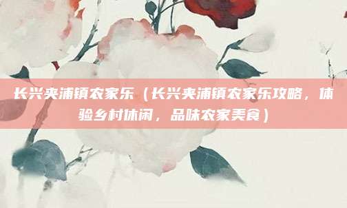 长兴夹浦镇农家乐(长兴夹浦镇农家乐攻略,体验乡村休闲,品味农家美食)