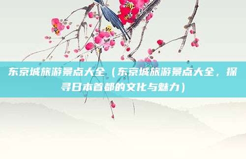 东京城旅游景点大全(东京城旅游景点大全,探寻日本首都的文化与魅力)