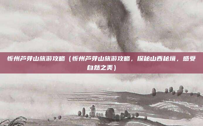 忻州芦芽山旅游攻略(忻州芦芽山旅游攻略,探秘山西秘境,感受自然之美)