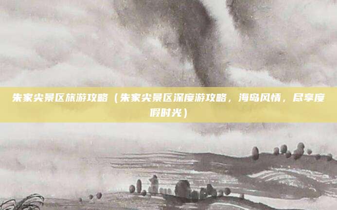 朱家尖景区旅游攻略(朱家尖景区深度游攻略,海岛风情,尽享度假时光)