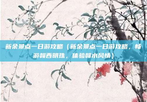 新余景点一日游攻略(新余景点一日游攻略,畅游赣西明珠,体验赣水风情)