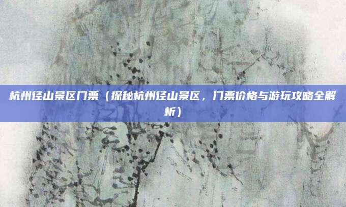 杭州径山景区门票(探秘杭州径山景区,门票价格与游玩攻略全解析)