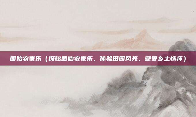 固始农家乐(探秘固始农家乐,体验田园风光,感受乡土情怀)