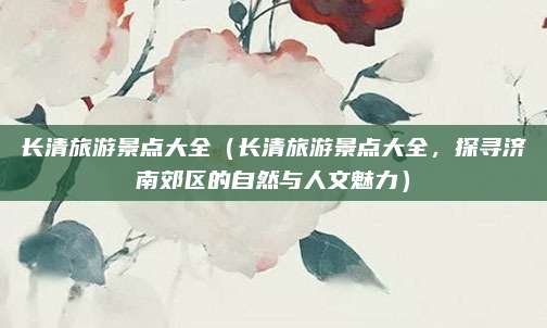 长清旅游景点大全(长清旅游景点大全,探寻济南郊区的自然与人文魅力)