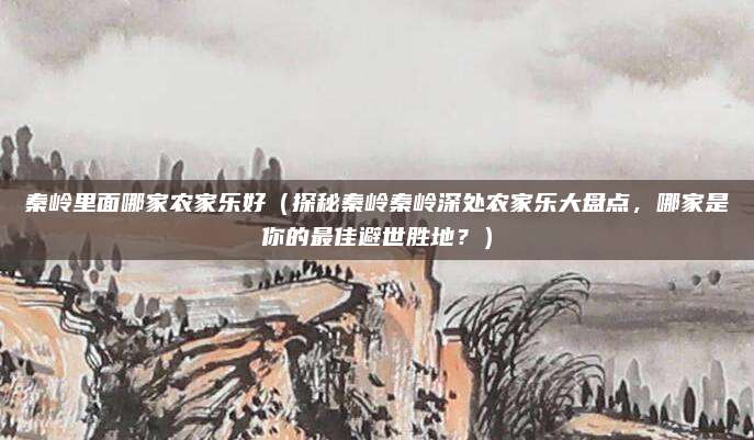 秦岭里面哪家农家乐好(探秘秦岭秦岭深处农家乐大盘点,哪家是你的最佳避世胜地?)