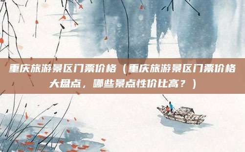 重庆旅游景区门票价格(重庆旅游景区门票价格大盘点,哪些景点性价比高?)