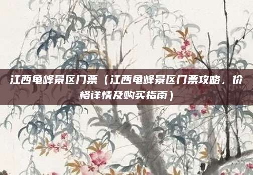江西龟峰景区门票(江西龟峰景区门票攻略,价格详情及购买指南)