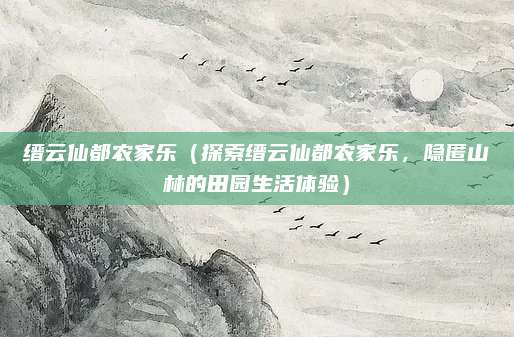 缙云仙都农家乐(探索缙云仙都农家乐,隐匿山林的田园生活体验)