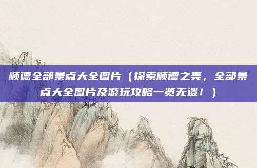 顺德全部景点大全图片(探索顺德之美,全部景点大全图片及游玩攻略一览无遗!)