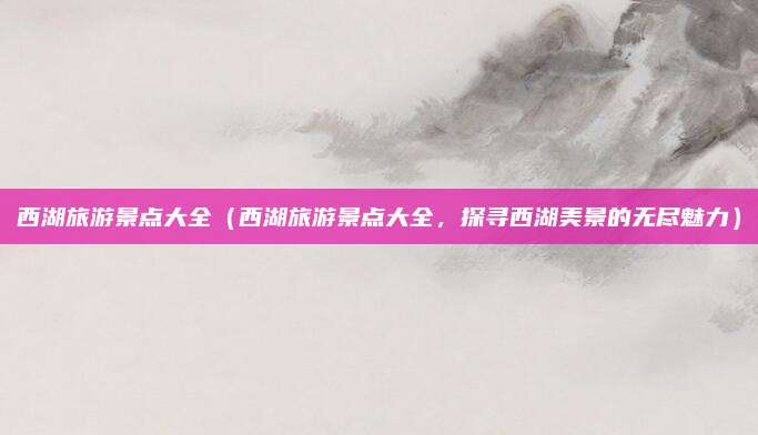 西湖旅游景点大全(西湖旅游景点大全,探寻西湖美景的无尽魅力)