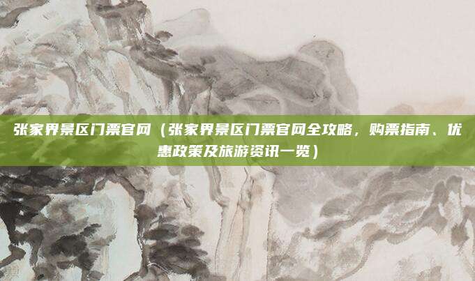 张家界景区门票官网(张家界景区门票官网全攻略,购票指南、优惠政策及旅游资讯一览)
