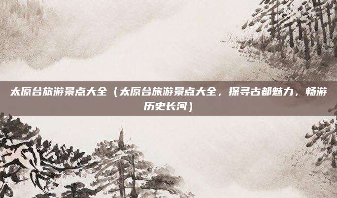 太原台旅游景点大全（太原台旅游景点大全，探寻古都魅力，畅游历史长河）