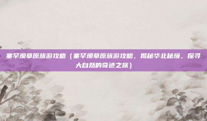 塞罕坝草原旅游攻略(塞罕坝草原旅游攻略,揭秘华北秘境,探寻大自然的奇迹之旅)