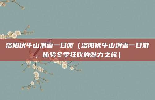 洛阳伏牛山滑雪一日游(洛阳伏牛山滑雪一日游,体验冬季狂欢的魅力之旅)