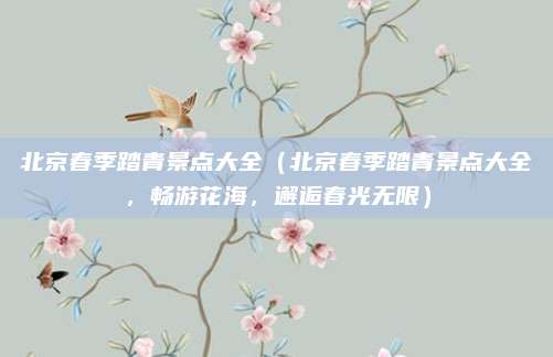 北京春季踏青景点大全（北京春季踏青景点大全，畅游花海，邂逅春光无限）