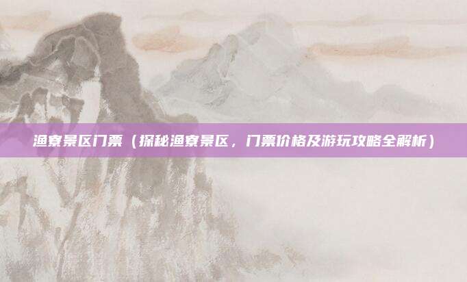 渔寮景区门票(探秘渔寮景区,门票价格及游玩攻略全解析)