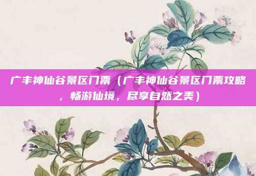 广丰神仙谷景区门票(广丰神仙谷景区门票攻略,畅游仙境,尽享自然之美)