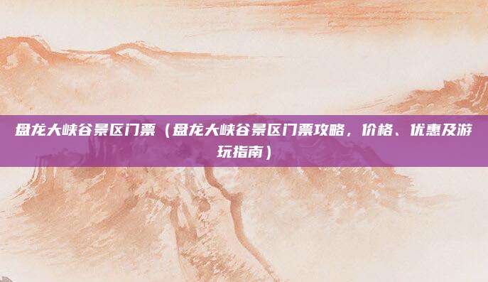 盘龙大峡谷景区门票(盘龙大峡谷景区门票攻略,价格、优惠及游玩指南)
