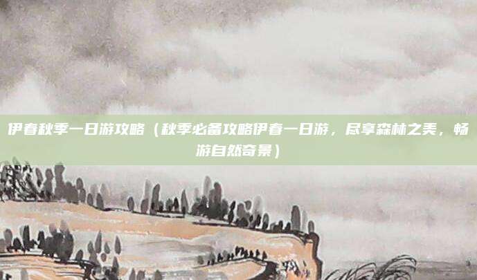 伊春秋季一日游攻略(秋季必备攻略伊春一日游,尽享森林之美,畅游自然奇景)