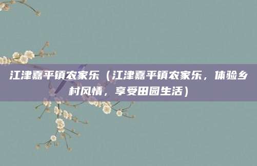 江津嘉平镇农家乐(江津嘉平镇农家乐,体验乡村风情,享受田园生活)