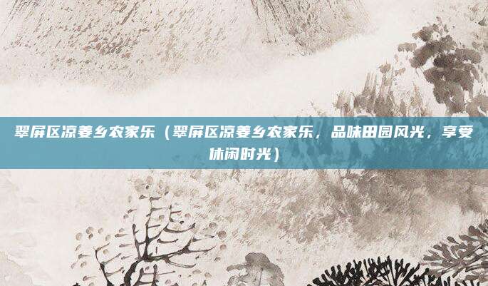 翠屏区凉姜乡农家乐(翠屏区凉姜乡农家乐,品味田园风光,享受休闲时光)