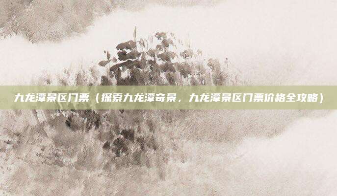 九龙潭景区门票(探索九龙潭奇景,九龙潭景区门票价格全攻略)