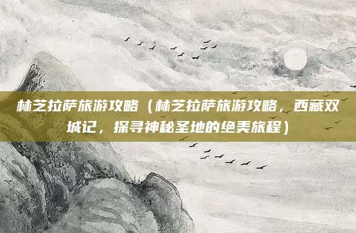 林芝拉萨旅游攻略(林芝拉萨旅游攻略,西藏双城记,探寻神秘圣地的绝美旅程)