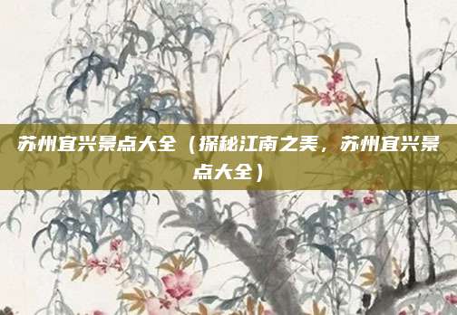 苏州宜兴景点大全(探秘江南之美,苏州宜兴景点大全)