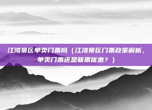 江湾景区单卖门票吗(江湾景区门票政策解析,单卖门票还是联票优惠?)
