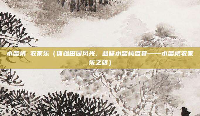 水蜜桃 农家乐(体验田园风光,品味水蜜桃盛宴——水蜜桃农家乐之旅)