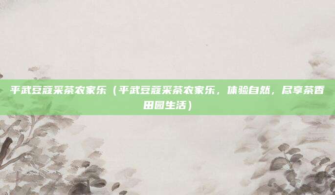 平武豆蔻采茶农家乐(平武豆蔻采茶农家乐,体验自然,尽享茶香田园生活)