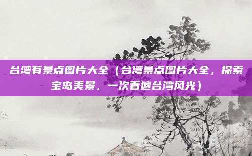 台湾有景点图片大全（台湾景点图片大全，探索宝岛美景，一次看遍台湾风光）