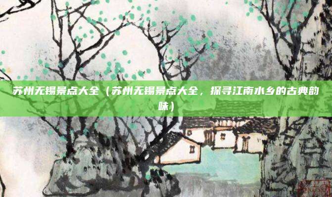 苏州无锡景点大全(苏州无锡景点大全,探寻江南水乡的古典韵味)