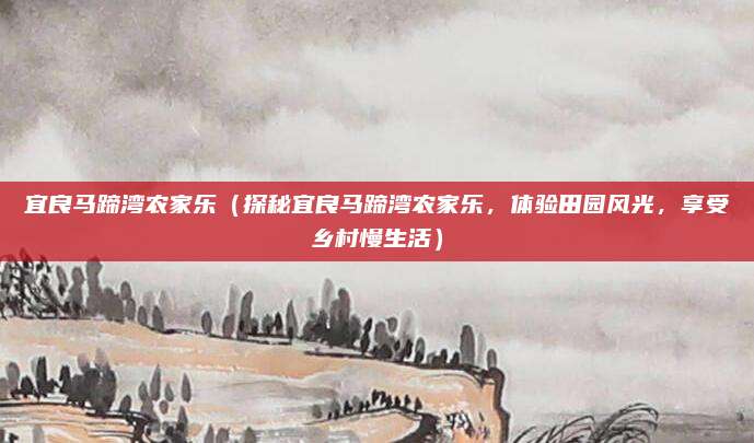 宜良马蹄湾农家乐(探秘宜良马蹄湾农家乐,体验田园风光,享受乡村慢生活)