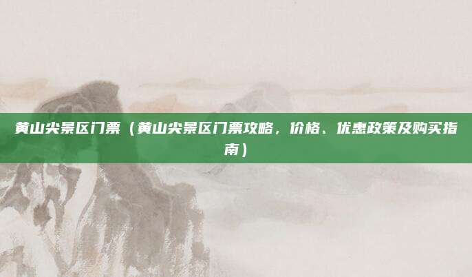 黄山尖景区门票(黄山尖景区门票攻略,价格、优惠政策及购买指南)