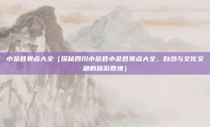 小金县景点大全(探秘四川小金县小金县景点大全,自然与文化交融的旅游胜地)