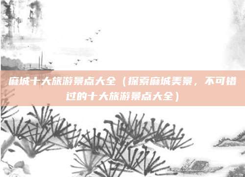 麻城十大旅游景点大全(探索麻城美景,不可错过的十大旅游景点大全)