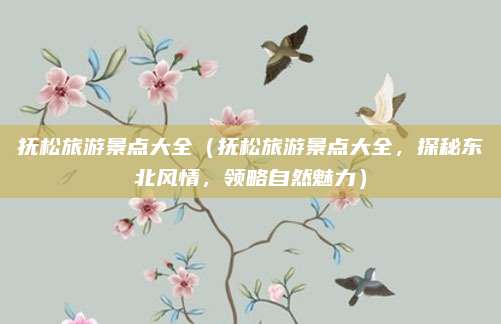 抚松旅游景点大全(抚松旅游景点大全,探秘东北风情,领略自然魅力)