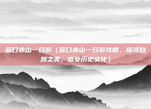 营口赤山一日游(营口赤山一日游攻略,探寻自然之美,感受历史文化)