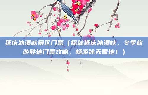 延庆冰瀑峡景区门票(探秘延庆冰瀑峡,冬季旅游胜地门票攻略,畅游冰天雪地!)
