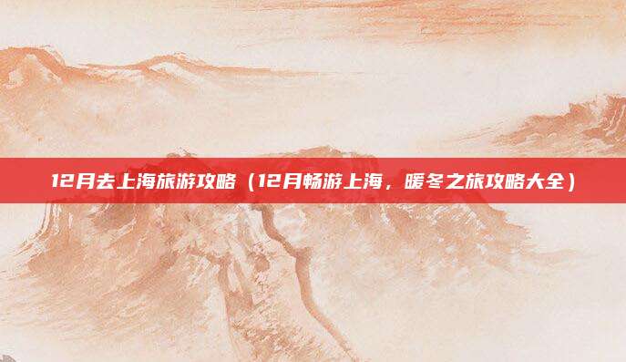 12月去上海旅游攻略(12月畅游上海,暖冬之旅攻略大全)