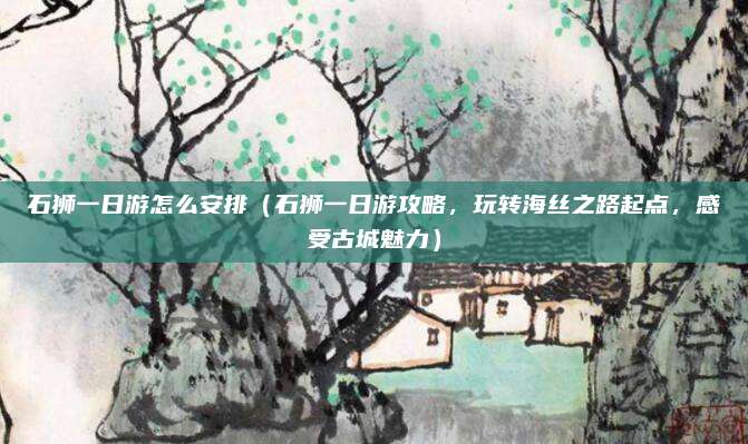 石狮一日游怎么安排(石狮一日游攻略,玩转海丝之路起点,感受古城魅力)