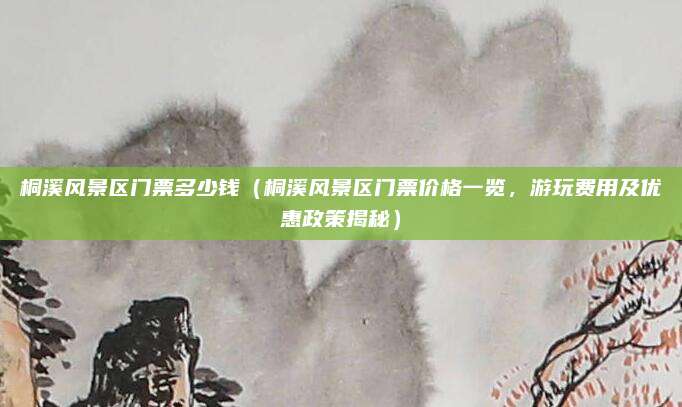 桐溪风景区门票多少钱（桐溪风景区门票价格一览，游玩费用及优惠政策揭秘）
