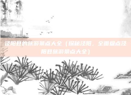泾阳县的旅游景点大全(探秘泾阳,全面盘点泾阳县旅游景点大全)